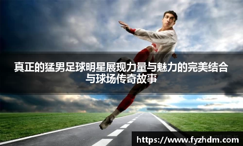 真正的猛男足球明星展现力量与魅力的完美结合与球场传奇故事