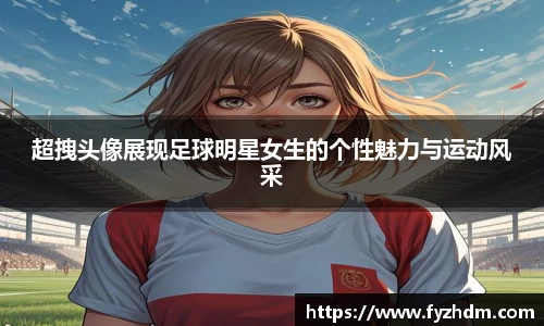 超拽头像展现足球明星女生的个性魅力与运动风采