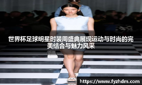 世界杯足球明星时装周盛典展现运动与时尚的完美结合与魅力风采