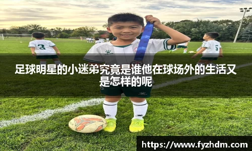 足球明星的小迷弟究竟是谁他在球场外的生活又是怎样的呢